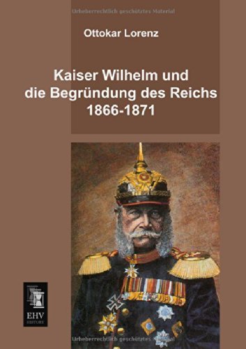 Cover for Ottokar Lorenz · Kaiser Wilhelm Und Die Begruendung Des Reichs 1866-1871 (Taschenbuch) [German edition] (2013)