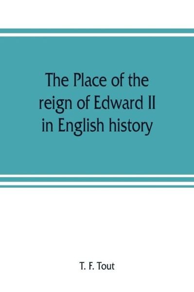 Cover for T F Tout · The place of the reign of Edward II in English history, based upon the Ford lectures delivered in the University of Oxford in 1913 (Taschenbuch) (2019)