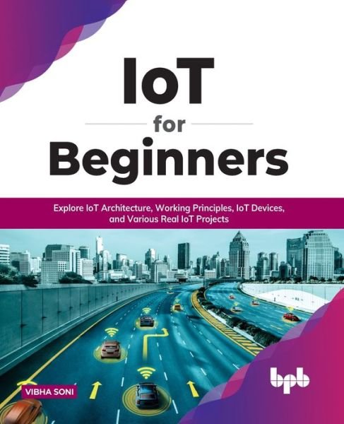 Cover for Vibha Soni · IoT for Beginners: Explore IoT Architecture, Working Principles, IoT Devices, and Various Real IoT Projects: Explore IoT Architecture, Working Principles, IoT Devices, and Various Real IoT Projects (Paperback Book) [English edition] (2021)