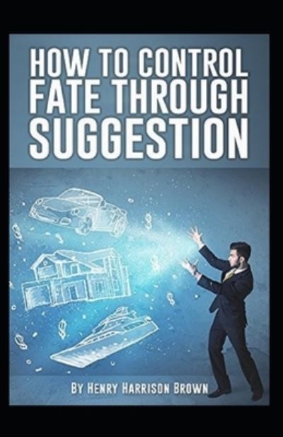 How to Control Fate Through Suggestion Illustrated - Henry Harrison Brown - Kirjat - Independently Published - 9798736230068 - sunnuntai 11. huhtikuuta 2021