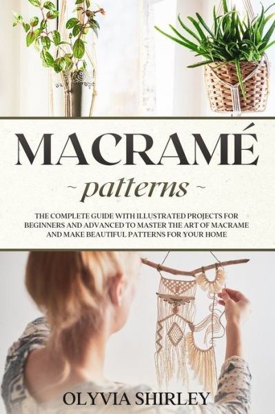 Cover for Olyvia Shirley · Macrame patterns: The complete guide with illustrated projects for beginners and advanced to master the art of macrame and make beautiful patterns for your home - Macrame (Paperback Book) (2021)