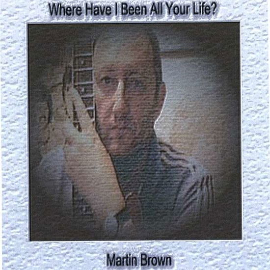 Cover for Martin Brown · Where Have I Been All Your Life? (CD) (2006)