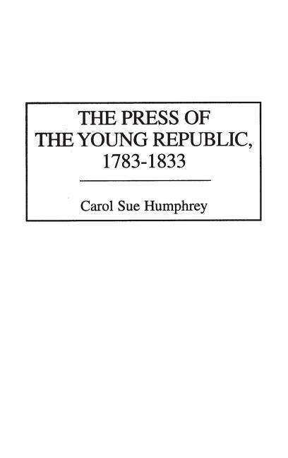 Cover for Carol Sue Humphrey · The Press of the Young Republic, 1783-1833 - The History of American Journalism (Hardcover Book) (1996)