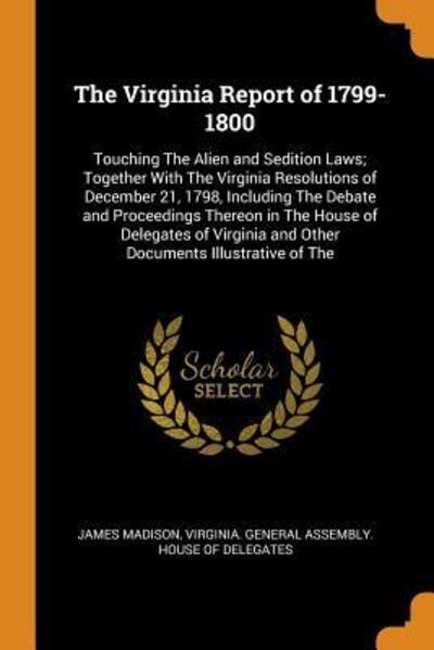 The Virginia Report of 1799-1800 Touching The Alien and Sedition Laws; Together With The Virginia Resolutions of December 21, 1798, Including The ... and Other Documents Illustrative of The - James Madison - Books - Franklin Classics - 9780342275069 - October 11, 2018