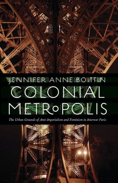 Cover for Jennifer Anne Boittin · Colonial Metropolis: The Urban Grounds of Anti-Imperialism and Feminism in Interwar Paris - France Overseas: Studies in Empire and Decolonization (Paperback Book) (2015)