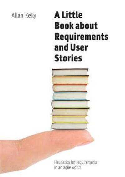 Cover for Allan Kelly · A Little Book about Requirements and User Stories: Heuristics for requirements in an agile world (Paperback Book) (2017)
