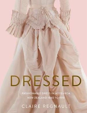 Cover for Claire Regnault · Dressed: Fashionable Dress in Aotearoa New Zealand 1840 to 1910 (Inbunden Bok) (2021)