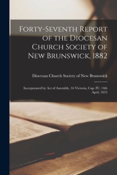 Cover for Diocesan Church Society of New Brunsw · Forty-seventh Report of the Diocesan Church Society of New Brunswick, 1882 [microform]: Incorporated by Act of Assembly, 16 Victoria, Cap. IV, 14th April, 1853 (Taschenbuch) (2021)