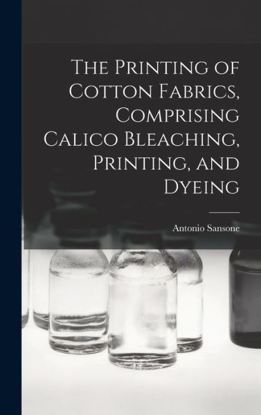 Cover for Sansone Antonio · Printing of Cotton Fabrics, Comprising Calico Bleaching, Printing, and Dyeing (Book) (2022)