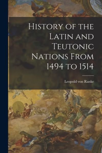 History of the Latin and Teutonic Nations from 1494 To 1514 - Leopold von Ranke - Livros - Creative Media Partners, LLC - 9781018557069 - 27 de outubro de 2022