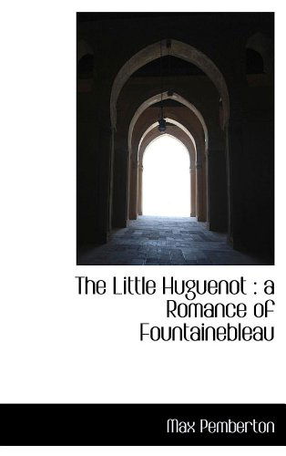 The Little Huguenot: a Romance of Fountainebleau - Max Pemberton - Books - BiblioLife - 9781115308069 - October 27, 2009