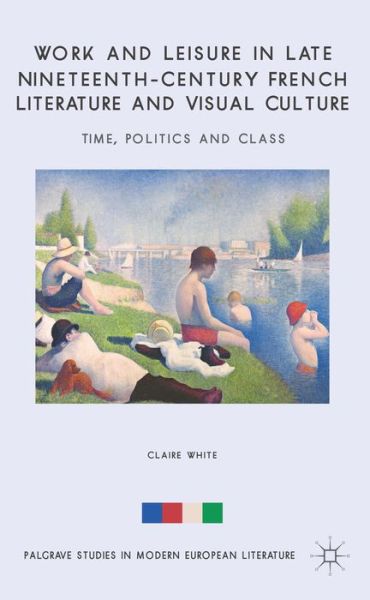 Cover for C. White · Work and Leisure in Late Nineteenth-Century French Literature and Visual Culture: Time, Politics and Class - Palgrave Studies in Modern European Literature (Hardcover Book) (2014)