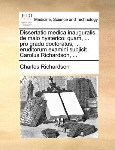 Cover for Charles Richardson · Dissertatio Medica Inauguralis, De Malo Hysterico: Quam, ... Pro Gradu Doctoratus, ... Eruditorum Examini Subjicit Carolus Richardson, ... (Paperback Book) [Latin edition] (2010)