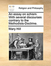 An Essay on Schism. with Several Discourses Contrary to the Methodists-doctrine. - Mary Hill - Kirjat - Gale Ecco, Print Editions - 9781171144069 - torstai 24. kesäkuuta 2010