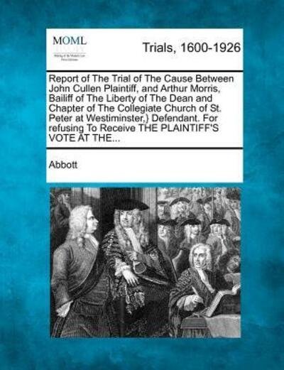 Report of the Trial of the Cause Between John Cullen Plaintiff, and Arthur Morris, Bailiff of the Liberty of the Dean and Chapter of the Collegiate Ch - Edwin Abbott - Books - Gale, Making of Modern Law - 9781274894069 - February 1, 2012