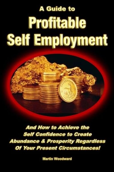 Cover for Martin Woodward · A Guide to Profitable Self Employment - and How to Achieve the Self Confidence to Create Abundance &amp; Prosperity Regardless of Your Present Circumstances! (Paperback Bog) (2011)