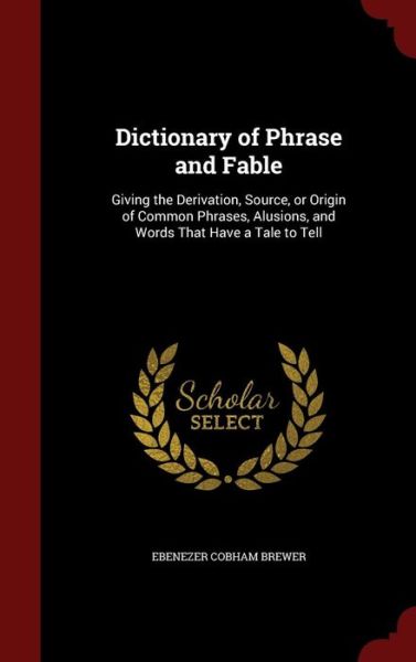 Cover for Ebenezer Cobham Brewer · Dictionary of Phrase and Fable: Giving the Derivation, Source, or Origin of Common Phrases, Alusions, and Words That Have a Tale to Tell (Hardcover Book) (2015)