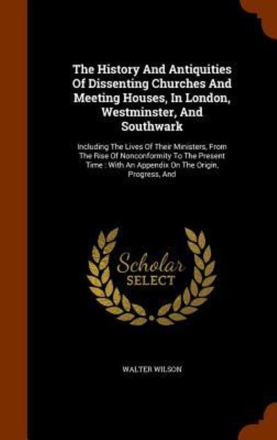 Cover for Walter Wilson · The History and Antiquities of Dissenting Churches and Meeting Houses, in London, Westminster, and Southwark (Hardcover Book) (2015)