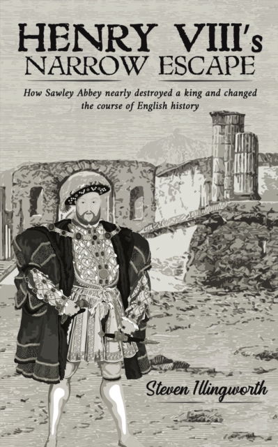 Cover for Steven Illingworth · Henry VIII's Narrow Escape: How Sawley Abbey nearly destroyed a king and changed the course of English history (Paperback Bog) (2022)