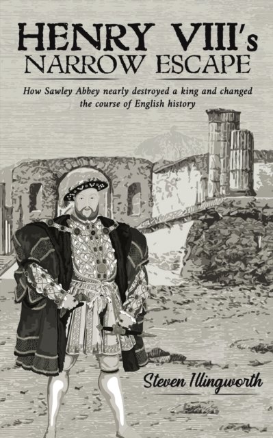 Cover for Steven Illingworth · Henry VIII's Narrow Escape: How Sawley Abbey nearly destroyed a king and changed the course of English history (Paperback Book) (2022)