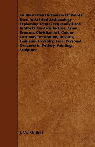 Cover for J. W. Mollett · An Illustrated Dictionary of Words Used in Art and Archaeology - Explaining Terms Frequently Used in Works on Architecture, Arms, Bronzes, Christian ... Lace, Personal Ornaments, Pottery, Painting, (Hardcover Book) (2009)