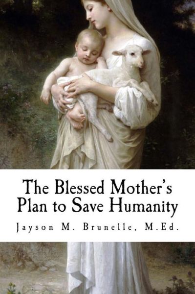 Cover for Jayson M Brunelle · The Blessed Mother's Plan to Save Humanity: Marian Revelations and Necessity of Total Consecration (Paperback Book) (2011)