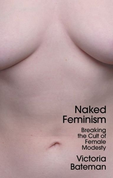 Cover for Bateman, Victoria (University of Cambridge) · Naked Feminism: Breaking the Cult of Female Modesty (Hardcover Book) (2023)