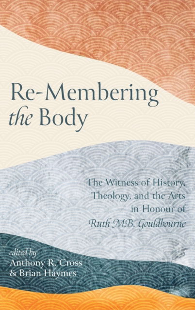 Cover for Anthony R. Cross · Re-Membering the Body: The Witness of History, Theology, and the Arts in Honour of Ruth M. B. Gouldbourne (Hardcover Book) (2021)