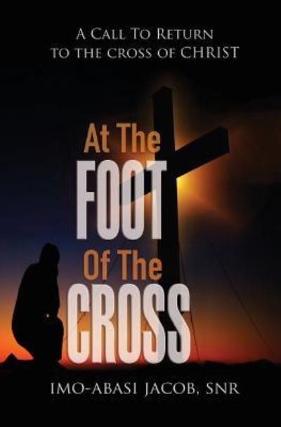 Cover for Imo-Abasi Jacob Snr. · At The Foot Of The Cross A Call To Return To The Cross Of Christ (Paperback Bog) (2018)