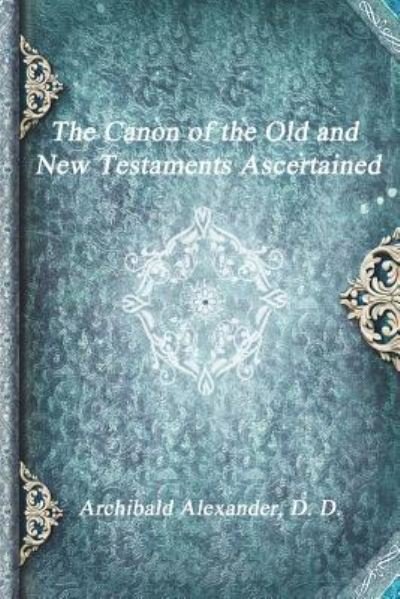 Cover for Archibald Alexander D D · The Canon of the Old and New Testaments Ascertained (Paperback Bog) (2017)