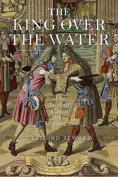 Cover for Desmond Seward · The King Over the Water: A Complete History of the Jacobites (Hardcover Book) (2019)