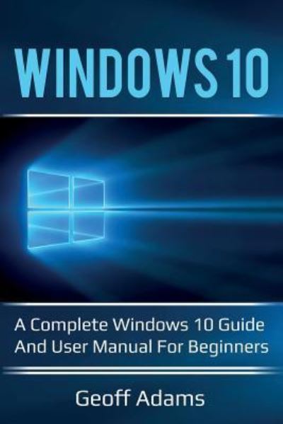 Windows 10: A complete Windows 10 guide and user manual for beginners! - Geoff Adams - Books - Ingram Publishing - 9781925989069 - June 28, 2019