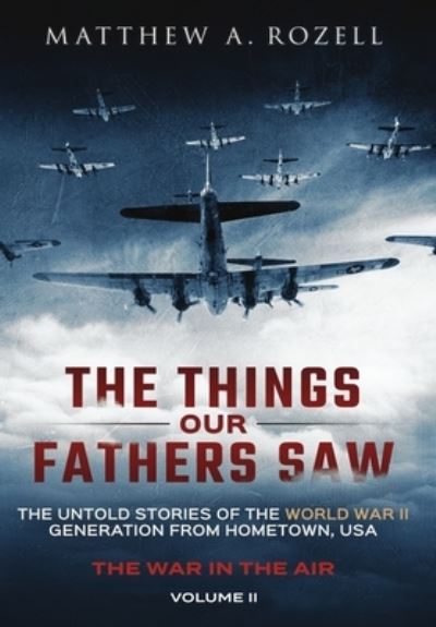 Cover for Matthew Rozell · The Things Our Fathers Saw - The War In The Air Book One : The Untold Stories of the World War II Generation from Hometown, USA (Hardcover Book) (2017)