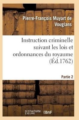 Cover for Muyart De Vouglans-p-f · Instruction Criminelle Suivant Les Lois et Ordonnances Du Royaume. Partie 2-3 (Taschenbuch) (2016)