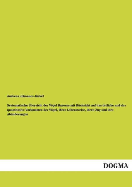 Cover for Andreas Johannes Jackel · Systematische Ubersicht Der Vogel Bayerns Mit Rucksicht Auf Das Ortliche Und Das Quantitative Vorkommen Der Vogel, Ihrer Lebensweise, Ihren Zug Und Ih (Paperback Book) [German edition] (2013)