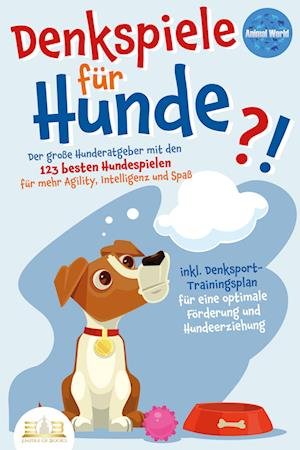 Cover for Animal World · DENKSPIELE FÜR HUNDE: Der große Hunderatgeber mit den 123 besten Hundespielen für mehr Agility, Intelligenz und Spaß - inkl. Denksport-Trainingsplan für eine optimale Förderung und Hundeerziehung (Book) (2023)