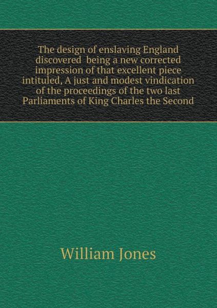 Cover for William Jones · The Design of Enslaving England Discovered  Being a New Corrected Impression of That Excellent Piece Intituled, a Just and Modest Vindication of the ... Last Parliaments of King Charles the Second (Paperback Book) (2015)