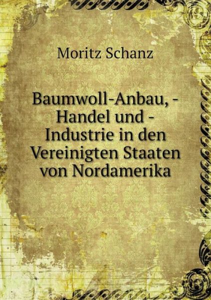 Cover for Moritz Schanz · Baumwoll-anbau, -handel Und -industrie in den Vereinigten Staaten Von Nordamerika (Paperback Book) (2015)