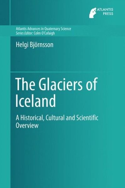 Helgi Bjoernsson · The Glaciers of Iceland: A Historical, Cultural and Scientific Overview - Atlantis Advances in Quaternary Science (Inbunden Bok) [1st ed. 2017 edition] (2016)