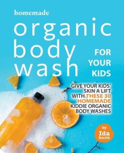 Cover for Ida Smith · Homemade Organic Body Wash for Your Kids: Give Your Kids' Skin a Lift with these 30 Homemade Kiddie Organic Body Washes (Paperback Book) (2021)