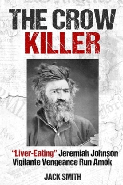 The Crow Killer: Liver-Eating Jeremiah Johnson Vigilante Vengeance Run Amok - Serial Killer True Crime Books - Jack Smith - Kirjat - Independently Published - 9798447702069 - perjantai 8. huhtikuuta 2022