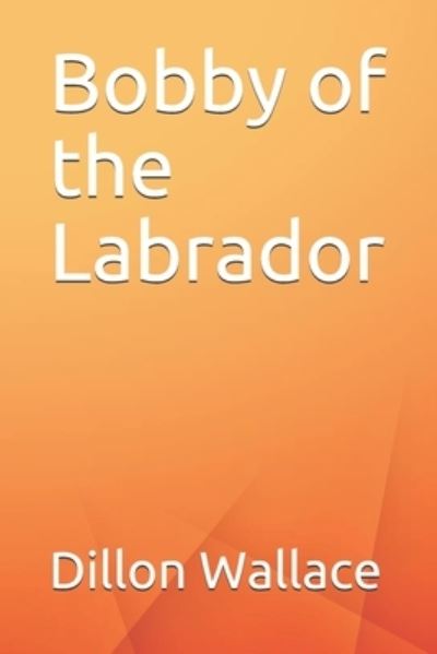 Bobby of the Labrador - Dillon Wallace - Books - Independently Published - 9798672263069 - October 9, 2020