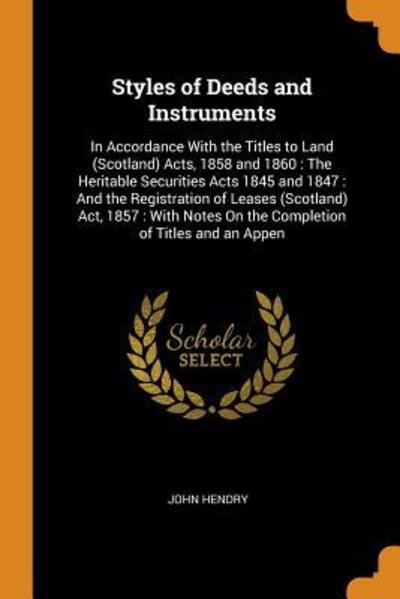 Cover for John Hendry · Styles of Deeds and Instruments : In Accordance with the Titles to Land  Acts, 1858 and 1860 : The Heritable Securities Acts 1845 and 1847 ... on the Completion of Titles and an Appen (Paperback Book) (2018)