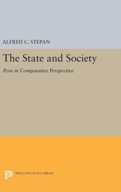 Cover for Alfred C. Stepan · The State and Society: Peru in Comparative Perspective - Princeton Legacy Library (Hardcover Book) (2016)