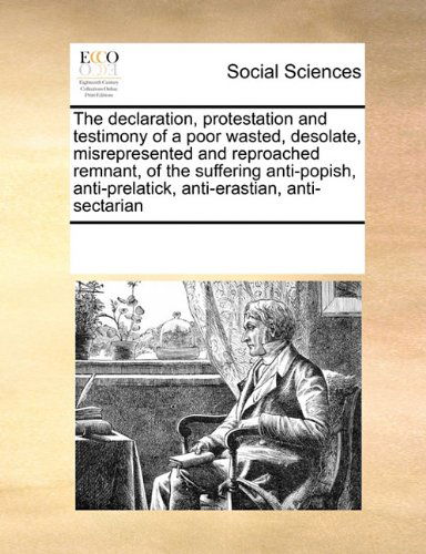 Cover for See Notes Multiple Contributors · The Declaration, Protestation and Testimony of a Poor Wasted, Desolate, Misrepresented and Reproached Remnant, of the Suffering Anti-popish, Anti-prelatick, Anti-erastian, Anti-sectarian (Paperback Book) (2010)