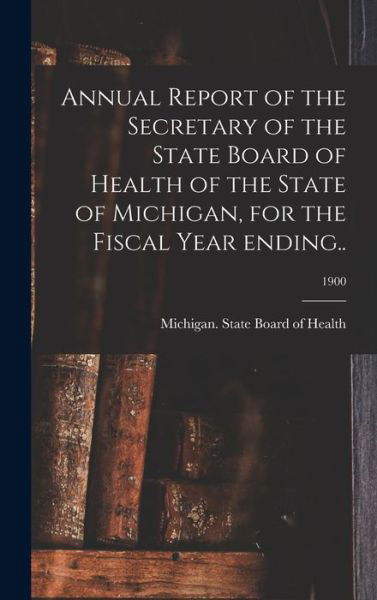Cover for Michigan State Board of Health · Annual Report of the Secretary of the State Board of Health of the State of Michigan, for the Fiscal Year Ending..; 1900 (Hardcover Book) (2021)