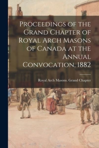 Cover for Royal Arch Masons Grand Chapter (Can · Proceedings of the Grand Chapter of Royal Arch Masons of Canada at the Annual Convocation, 1882 (Paperback Book) (2021)