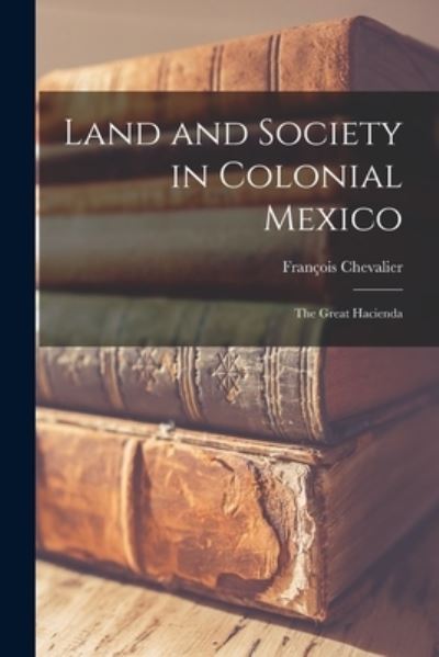 Cover for Franc?ois Chevalier · Land and Society in Colonial Mexico; the Great Hacienda (Paperback Book) (2021)