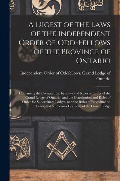 A Digest of the Laws of the Independent Order of Odd-fellows of the Province of Ontario [microform]: Containing the Constitution, By-laws and Rules of Order of the Grand Lodge of Ontario, and the Constitution and Rules of Order for Subordinate Lodges, ... - Independent Order of Oddfellows Gran - Books - Legare Street Press - 9781014908070 - September 10, 2021