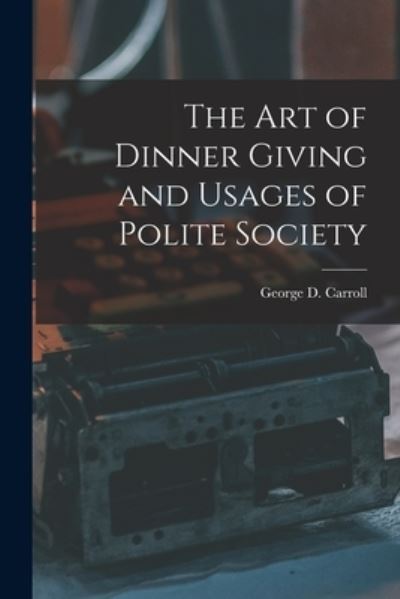 Cover for George D. Carroll · Art of Dinner Giving and Usages of Polite Society (Book) (2022)